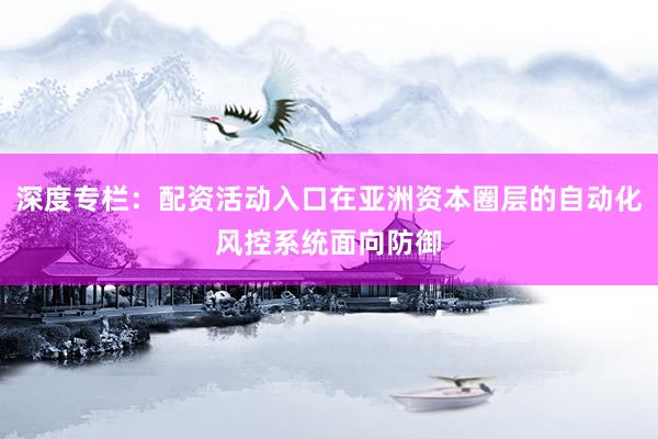 深度专栏：配资活动入口在亚洲资本圈层的自动化风控系统面向防御