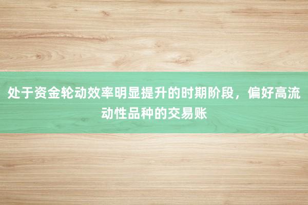 处于资金轮动效率明显提升的时期阶段，偏好高流动性品种的交易账