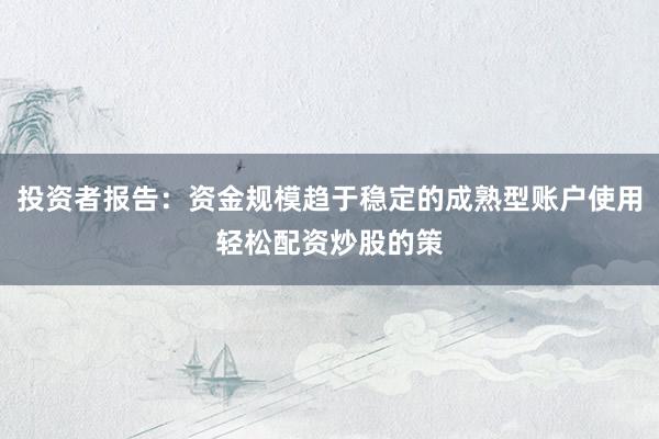 投资者报告：资金规模趋于稳定的成熟型账户使用轻松配资炒股的策