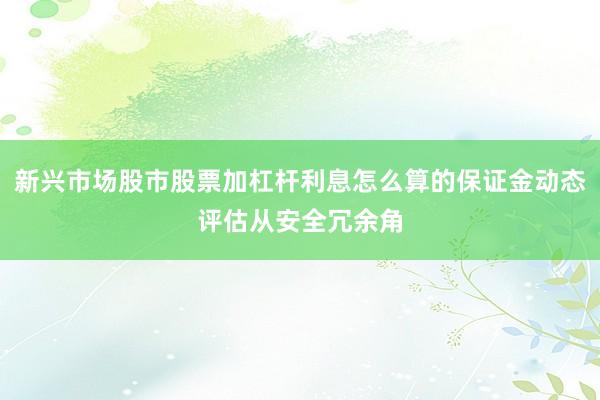新兴市场股市股票加杠杆利息怎么算的保证金动态评估从安全冗余角