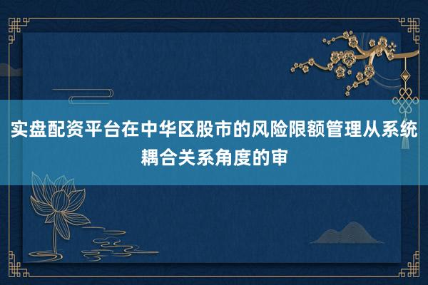 实盘配资平台在中华区股市的风险限额管理从系统耦合关系角度的审