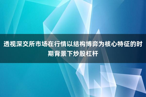 透视深交所市场在行情以结构博弈为核心特征的时期背景下炒股杠杆