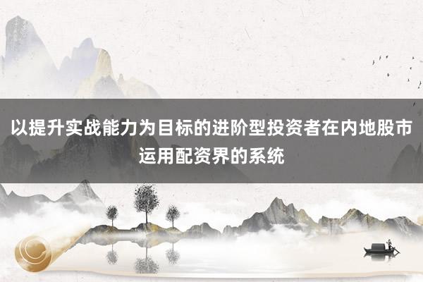 以提升实战能力为目标的进阶型投资者在内地股市运用配资界的系统