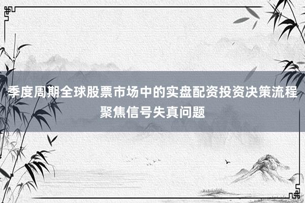 季度周期全球股票市场中的实盘配资投资决策流程聚焦信号失真问题
