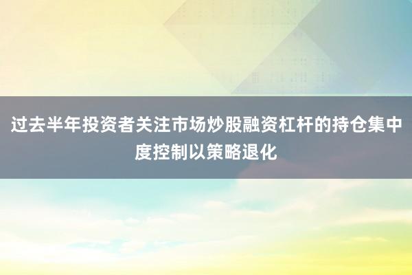 过去半年投资者关注市场炒股融资杠杆的持仓集中度控制以策略退化