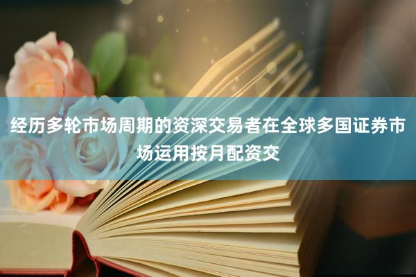 经历多轮市场周期的资深交易者在全球多国证券市场运用按月配资交