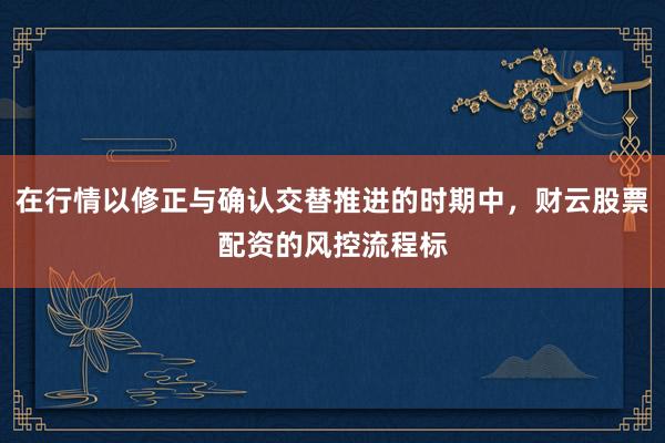在行情以修正与确认交替推进的时期中，财云股票配资的风控流程标
