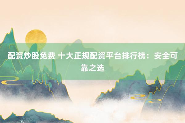 配资炒股免费 十大正规配资平台排行榜：安全可靠之选