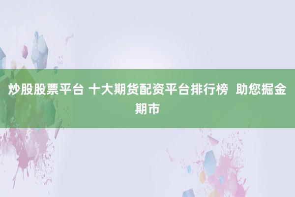 炒股股票平台 十大期货配资平台排行榜  助您掘金期市