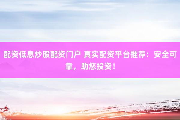 配资低息炒股配资门户 真实配资平台推荐：安全可靠，助您投资！