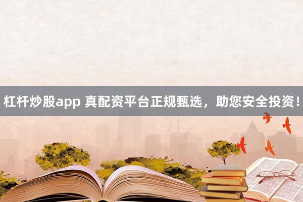 杠杆炒股app 真配资平台正规甄选，助您安全投资！