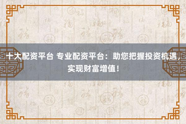 十大配资平台 专业配资平台：助您把握投资机遇，实现财富增值！