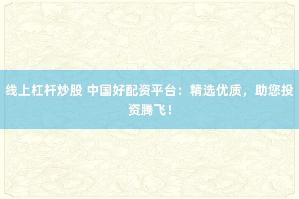 线上杠杆炒股 中国好配资平台：精选优质，助您投资腾飞！