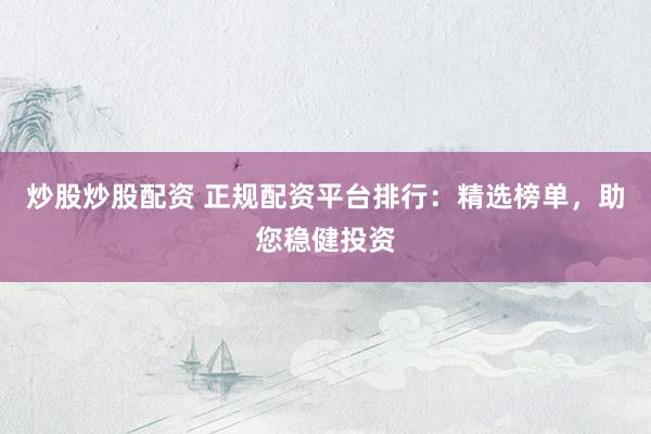 炒股炒股配资 正规配资平台排行：精选榜单，助您稳健投资