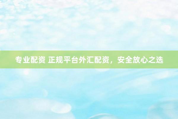 专业配资 正规平台外汇配资,安全放心之选