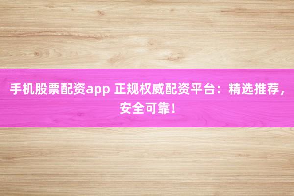 手机股票配资app 正规权威配资平台：精选推荐，安全可靠！