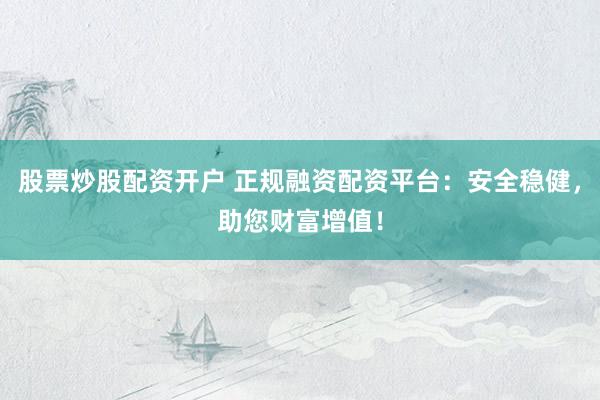 股票炒股配资开户 正规融资配资平台：安全稳健，助您财富增值！
