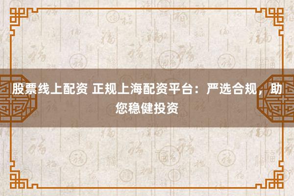 股票线上配资 正规上海配资平台：严选合规，助您稳健投资