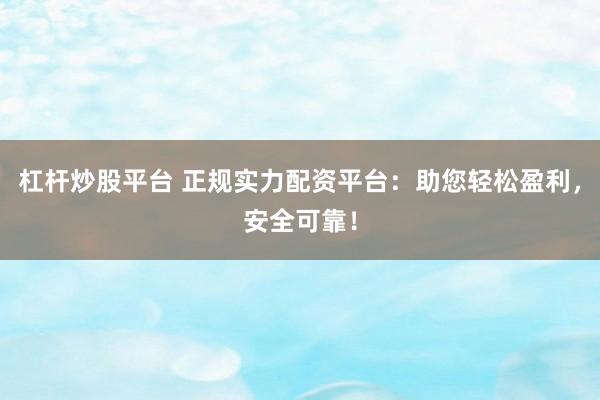 杠杆炒股平台 正规实力配资平台：助您轻松盈利，安全可靠！