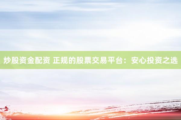 炒股资金配资 正规的股票交易平台：安心投资之选