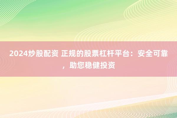 2024炒股配资 正规的股票杠杆平台：安全可靠，助您稳健投资