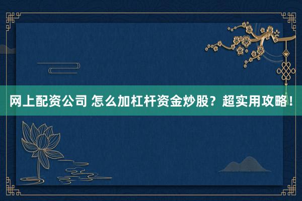 网上配资公司 怎么加杠杆资金炒股？超实用攻略！