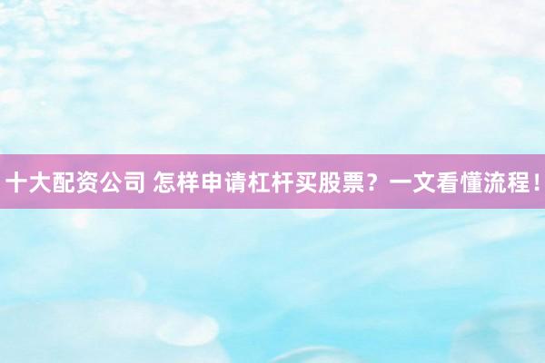 十大配资公司 怎样申请杠杆买股票？一文看懂流程！
