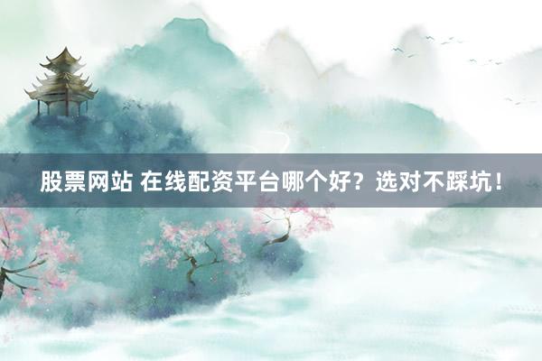股票网站 在线配资平台哪个好？选对不踩坑！