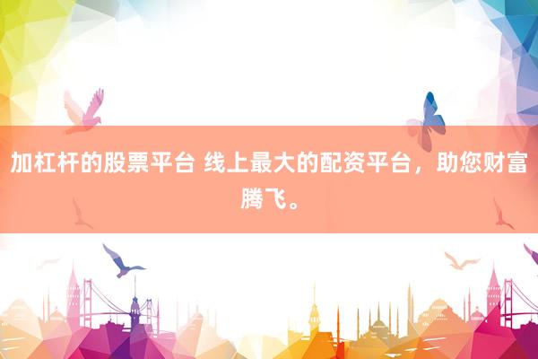 加杠杆的股票平台 线上最大的配资平台，助您财富腾飞。