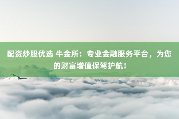 配资炒股优选 牛金所：专业金融服务平台，为您的财富增值保驾护航！