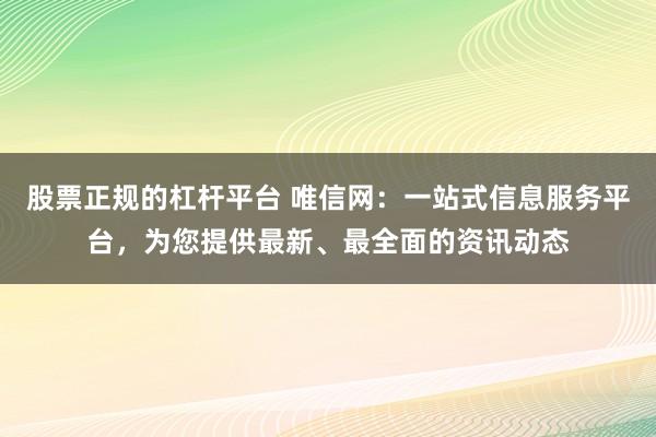 股票正规的杠杆平台 唯信网：一站式信息服务平台，为您提供最新、最全面的资讯动态