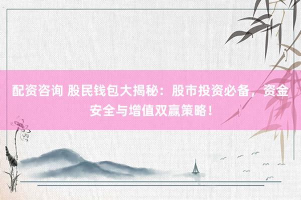 配资咨询 股民钱包大揭秘：股市投资必备，资金安全与增值双赢策略！