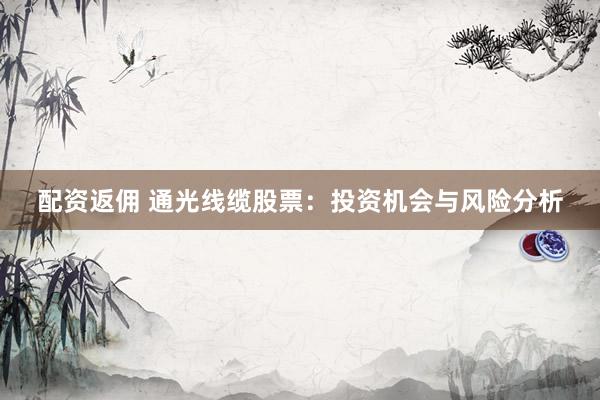 配资返佣 通光线缆股票：投资机会与风险分析