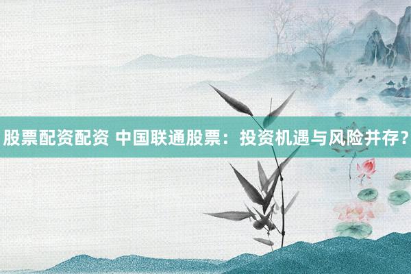 股票配资配资 中国联通股票：投资机遇与风险并存？