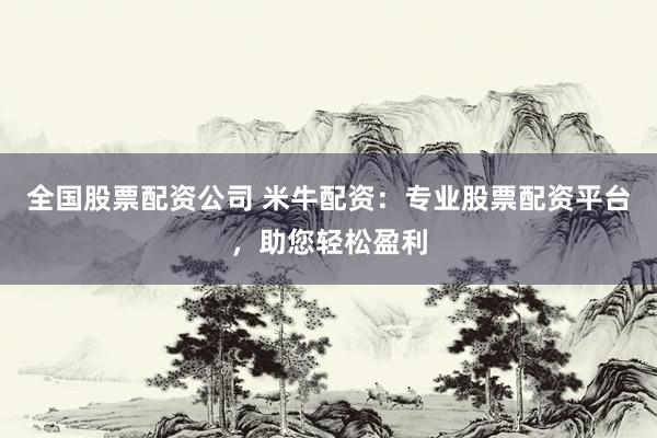 全国股票配资公司 米牛配资：专业股票配资平台，助您轻松盈利