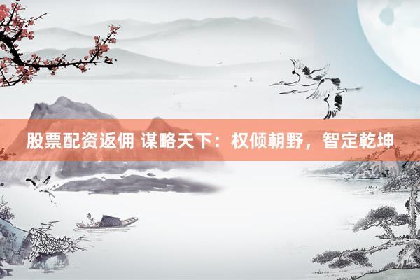 股票配资返佣 谋略天下:权倾朝野,智定乾坤