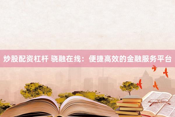 炒股配资杠杆 骁融在线：便捷高效的金融服务平台