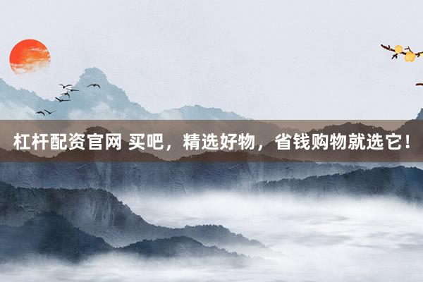杠杆配资官网 买吧，精选好物，省钱购物就选它！