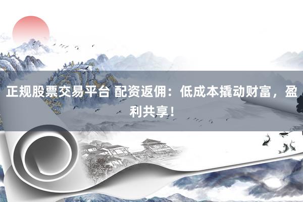 正规股票交易平台 配资返佣:低成本撬动财富,盈利共享!