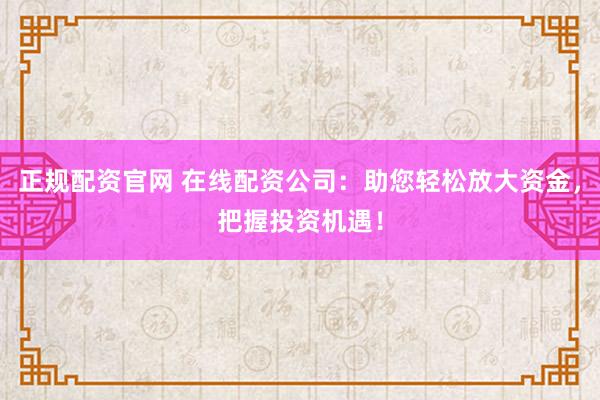正规配资官网 在线配资公司：助您轻松放大资金，把握投资机遇！