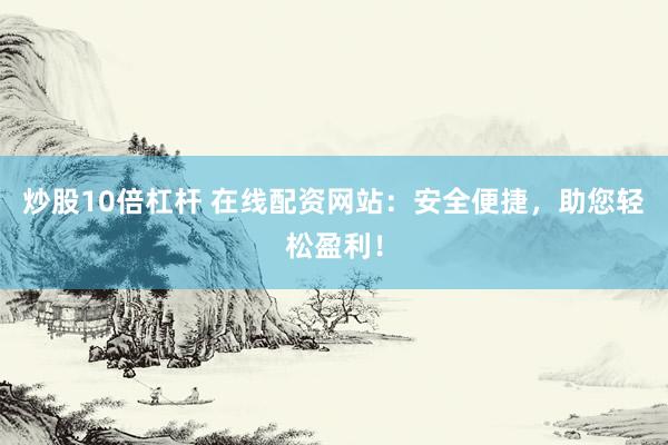炒股10倍杠杆 在线配资网站：安全便捷，助您轻松盈利！