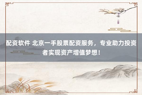 配资软件 北京一手股票配资服务，专业助力投资者实现资产增值梦想！