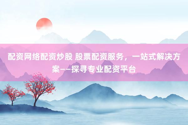 配资网络配资炒股 股票配资服务，一站式解决方案——探寻专业配资平台