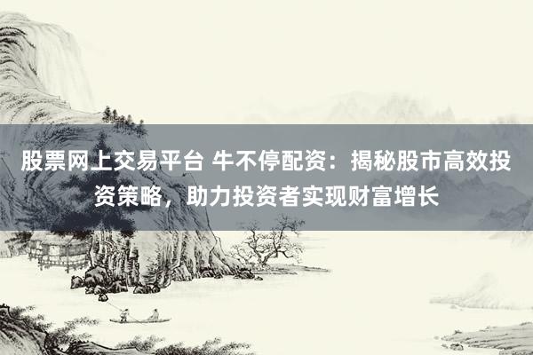 股票网上交易平台 牛不停配资：揭秘股市高效投资策略，助力投资者实现财富增长