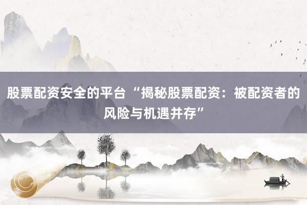 股票配资安全的平台 “揭秘股票配资：被配资者的风险与机遇并存”