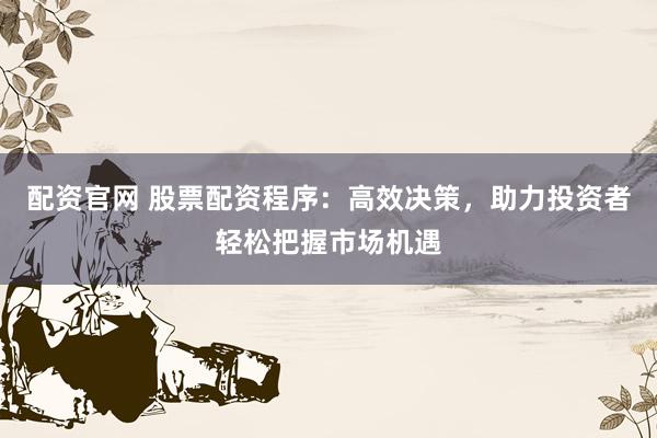 配资官网 股票配资程序：高效决策，助力投资者轻松把握市场机遇