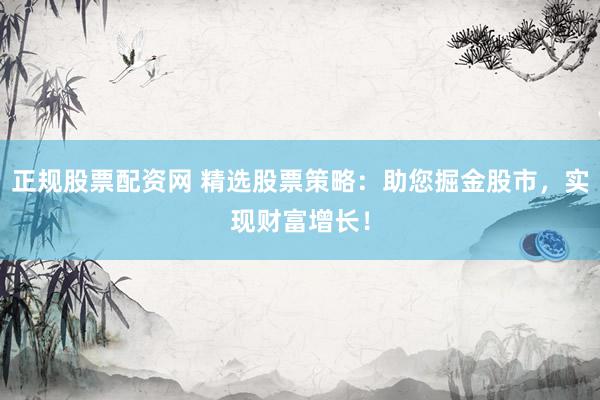 正规股票配资网 精选股票策略:助您掘金股市,实现财富增长!