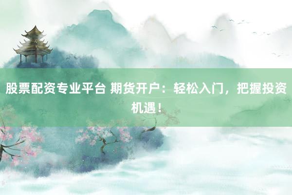股票配资专业平台 期货开户：轻松入门，把握投资机遇！