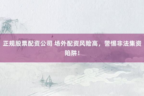 正规股票配资公司 场外配资风险高，警惕非法集资陷阱！