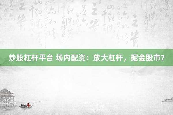 炒股杠杆平台 场内配资：放大杠杆，掘金股市？